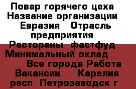 Повар горячего цеха › Название организации ­ Евразия › Отрасль предприятия ­ Рестораны, фастфуд › Минимальный оклад ­ 35 000 - Все города Работа » Вакансии   . Карелия респ.,Петрозаводск г.